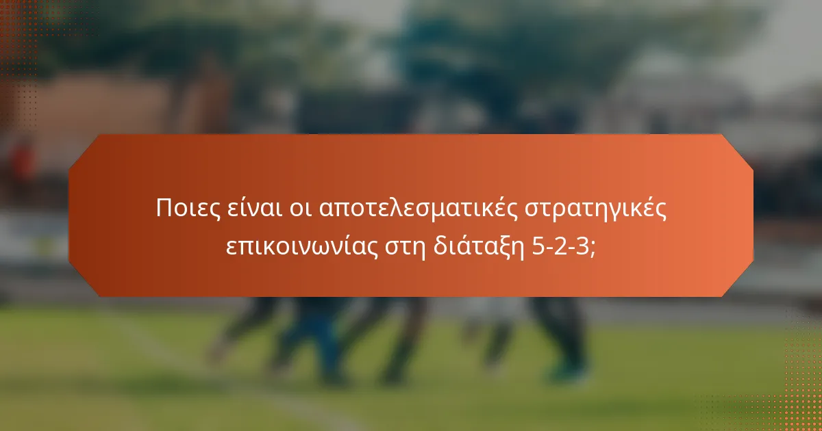 Ποιες είναι οι αποτελεσματικές στρατηγικές επικοινωνίας στη διάταξη 5-2-3;