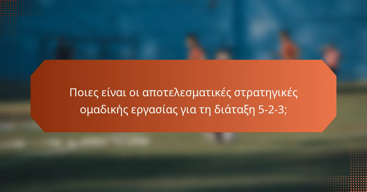 Ποιες είναι οι αποτελεσματικές στρατηγικές ομαδικής εργασίας για τη διάταξη 5-2-3;