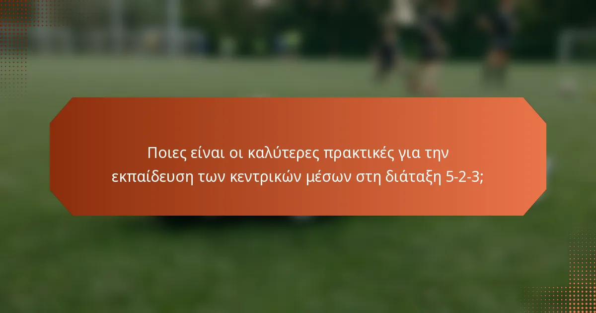 Ποιες είναι οι καλύτερες πρακτικές για την εκπαίδευση των κεντρικών μέσων στη διάταξη 5-2-3;