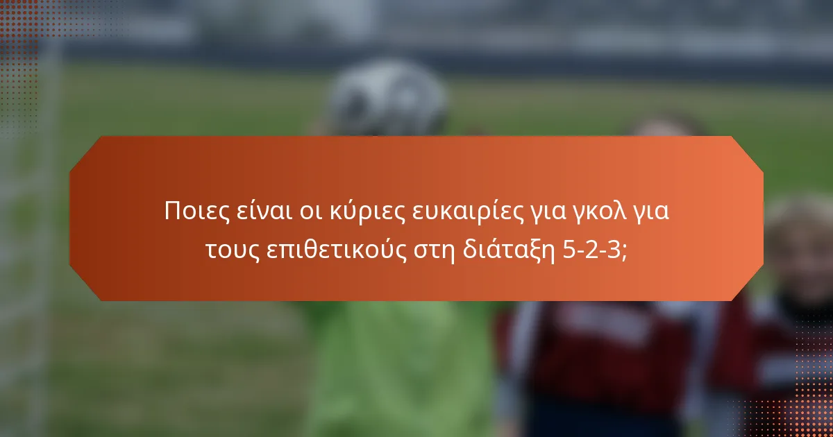 Ποιες είναι οι κύριες ευκαιρίες για γκολ για τους επιθετικούς στη διάταξη 5-2-3;