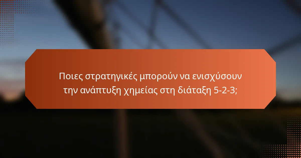 Ποιες στρατηγικές μπορούν να ενισχύσουν την ανάπτυξη χημείας στη διάταξη 5-2-3;