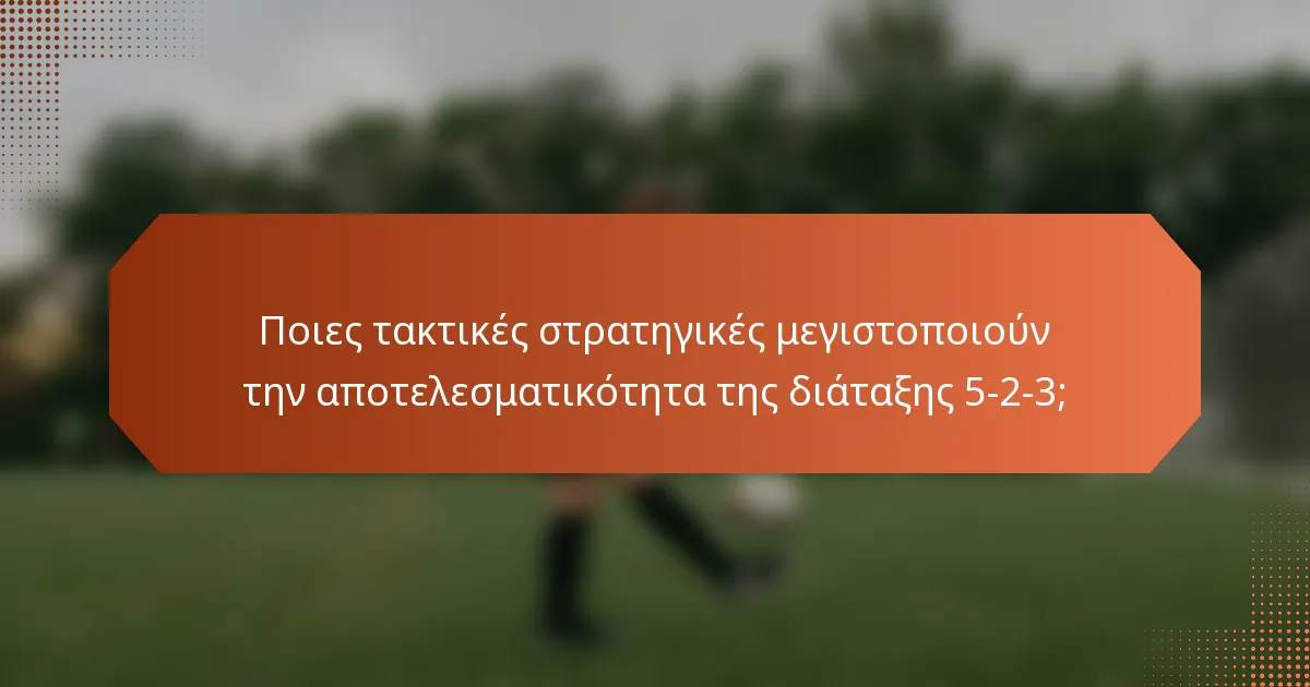Ποιες τακτικές στρατηγικές μεγιστοποιούν την αποτελεσματικότητα της διάταξης 5-2-3;