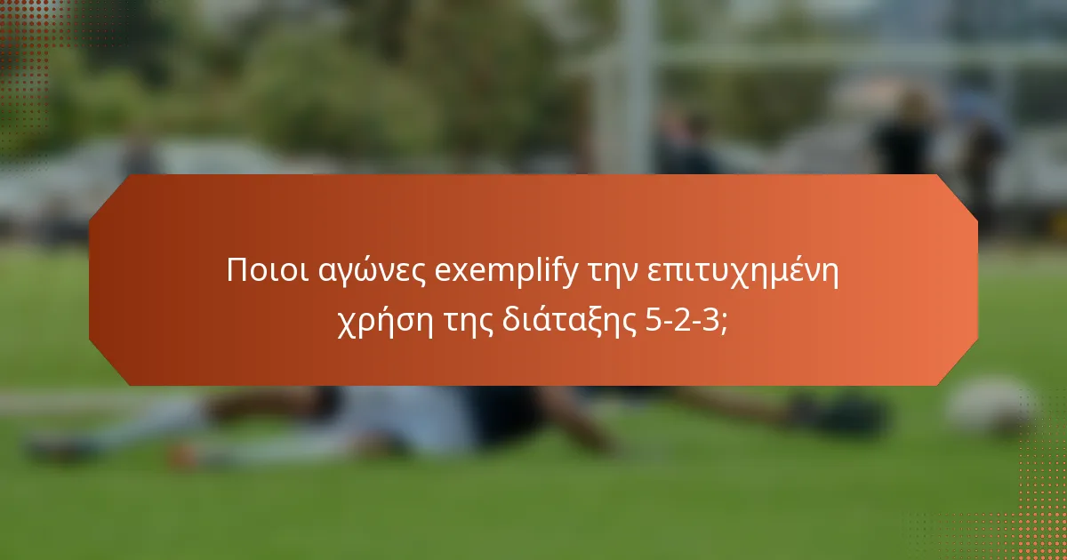 Ποιοι αγώνες exemplify την επιτυχημένη χρήση της διάταξης 5-2-3;