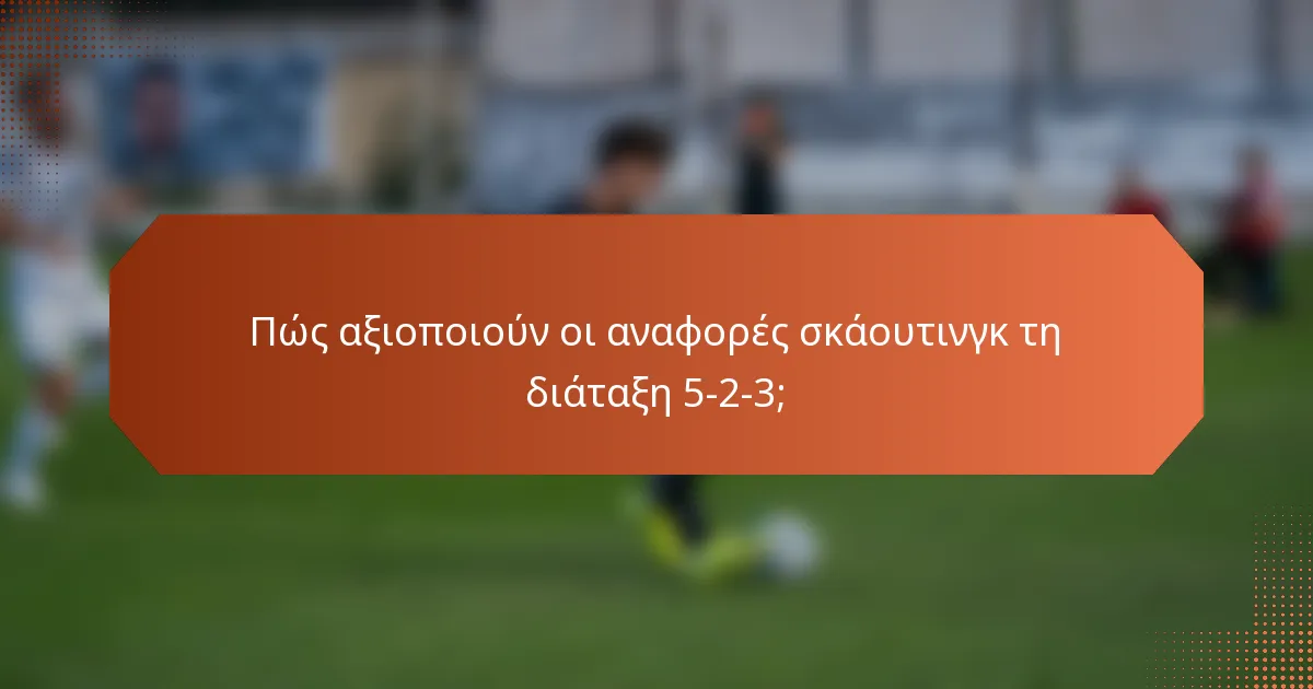 Πώς αξιοποιούν οι αναφορές σκάουτινγκ τη διάταξη 5-2-3;