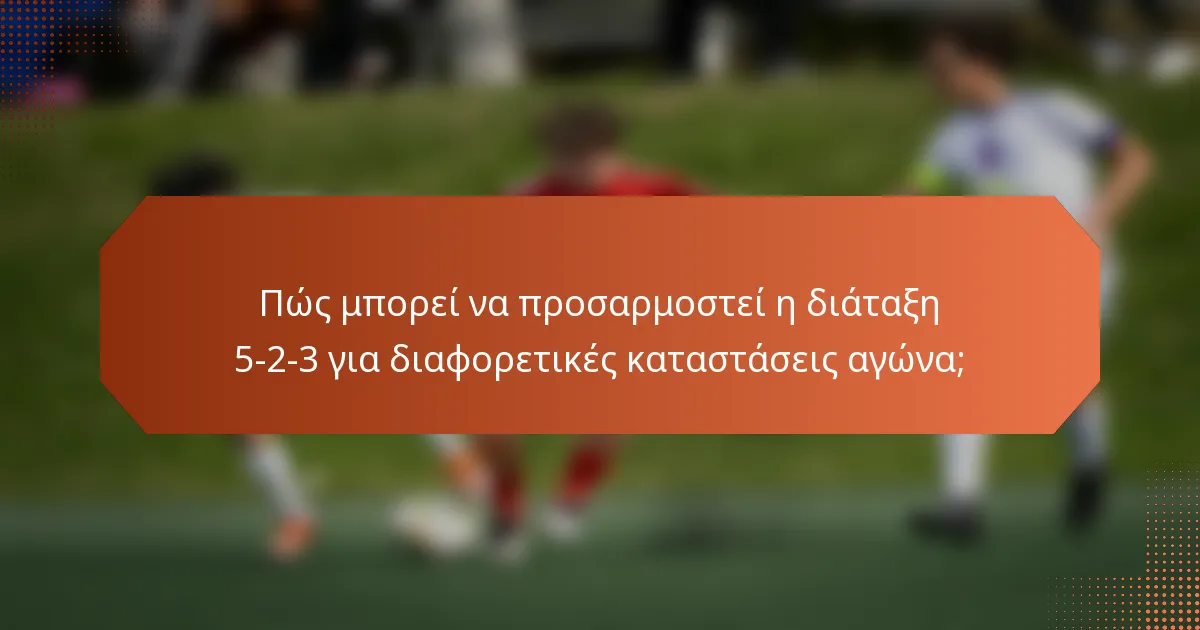 Πώς μπορεί να προσαρμοστεί η διάταξη 5-2-3 για διαφορετικές καταστάσεις αγώνα;