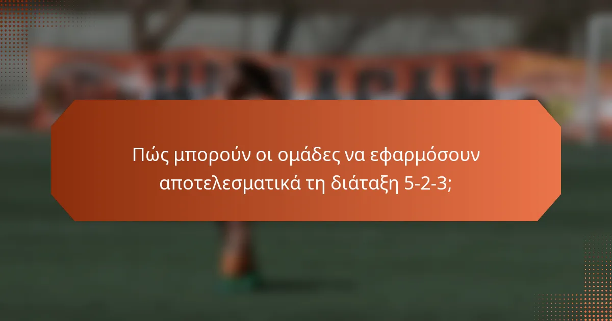 Πώς μπορούν οι ομάδες να εφαρμόσουν αποτελεσματικά τη διάταξη 5-2-3;