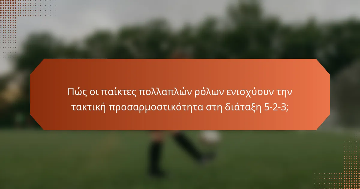 Πώς οι παίκτες πολλαπλών ρόλων ενισχύουν την τακτική προσαρμοστικότητα στη διάταξη 5-2-3;
